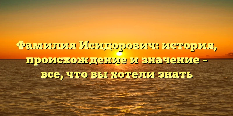 Фамилия Исидорович: история, происхождение и значение – все, что вы хотели знать Фамилия Исидорович: история, происхождение и значение – все, что вы хотели знать