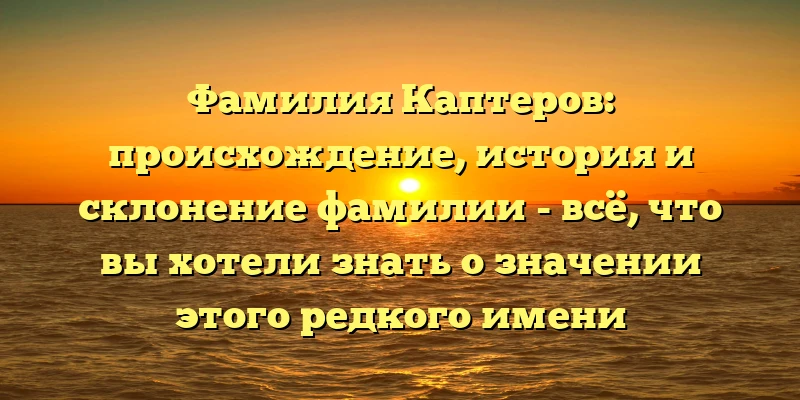 Фамилия Каптеров: происхождение, история и склонение фамилии - всё, что вы хотели знать о значении этого редкого имени Фамилия Каптеров: происхождение, история и склонение фамилии - всё, что вы хотели знать о значении этого редкого имени