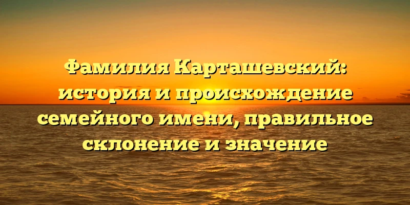 Фамилия Карташевский: история и происхождение семейного имени, правильное склонение и значение