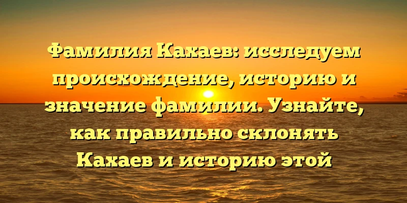 Фамилия Кахаев: исследуем происхождение, историю и значение фамилии. Узнайте, как правильно склонять Кахаев и историю этой фамилии. Фамилия Кахаев: исследуем происхождение, историю и значение фамилии. Узнайте, как правильно склонять Кахаев и историю этой фамилии.