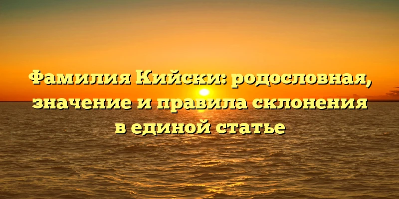 Фамилия Кийски: родословная, значение и правила склонения в единой статье