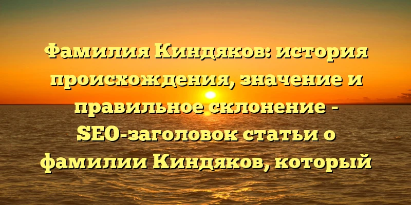 Фамилия Киндяков: история происхождения, значение и правильное склонение - SEO-заголовок статьи о фамилии Киндяков, который поможет привлечь внимание пользователей, интересующихся этой темой. В заголовке присутствуют ключевые слова, которые являются важными для SEO-оптимизации и помогут улучшить позиции статьи в поисковой выдаче.