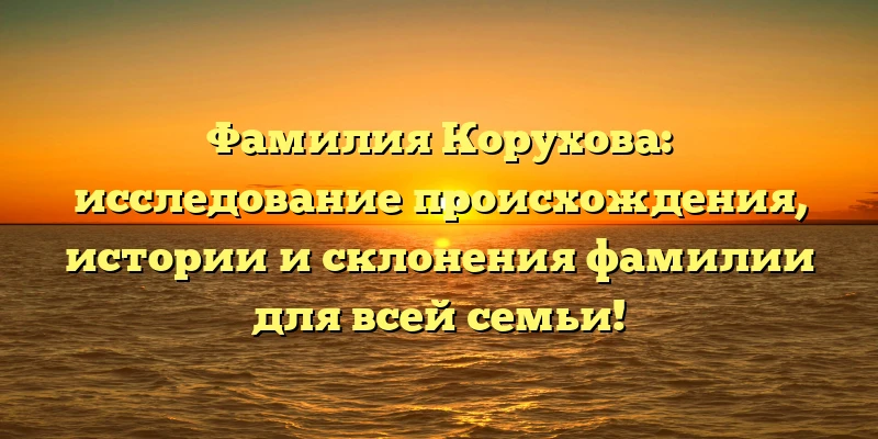 Фамилия Корухова: исследование происхождения, истории и склонения фамилии для всей семьи! Фамилия Корухова: исследование происхождения, истории и склонения фамилии для всей семьи!