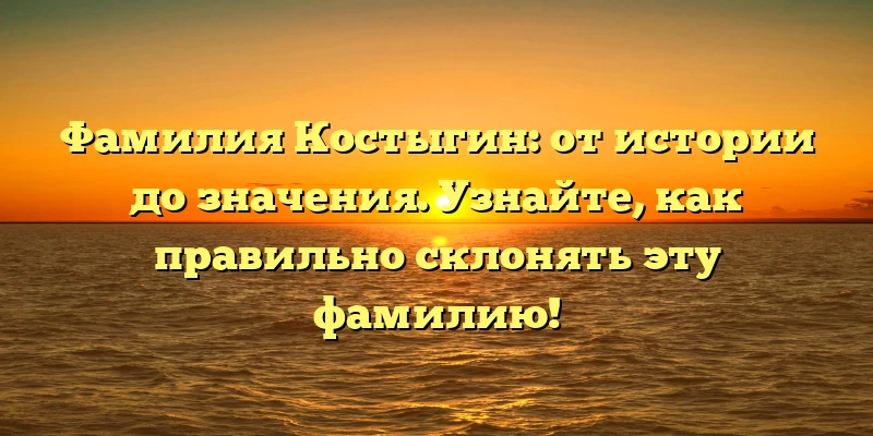 Фамилия Костыгин: от истории до значения. Узнайте, как правильно склонять эту фамилию! Фамилия Костыгин: от истории до значения. Узнайте, как правильно склонять эту фамилию!