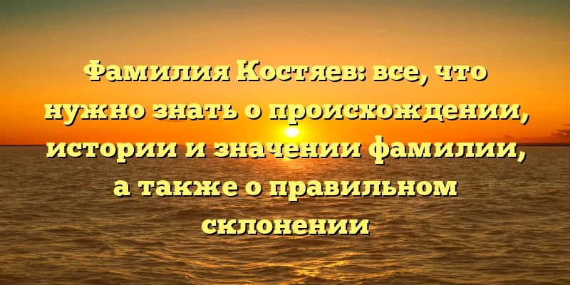 Фамилия Костяев: все, что нужно знать о происхождении, истории и значении фамилии, а также о правильном склонении Фамилия Костяев: все, что нужно знать о происхождении, истории и значении фамилии, а также о правильном склонении