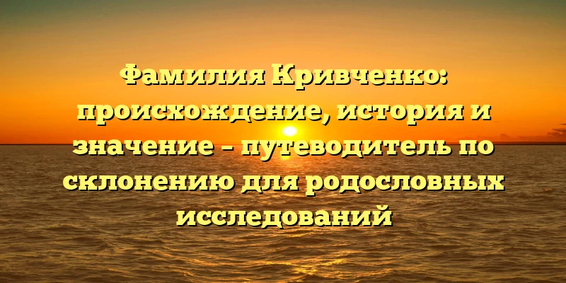 Фамилия Кривченко: происхождение, история и значение – путеводитель по склонению для родословных исследований Фамилия Кривченко: происхождение, история и значение – путеводитель по склонению для родословных исследований
