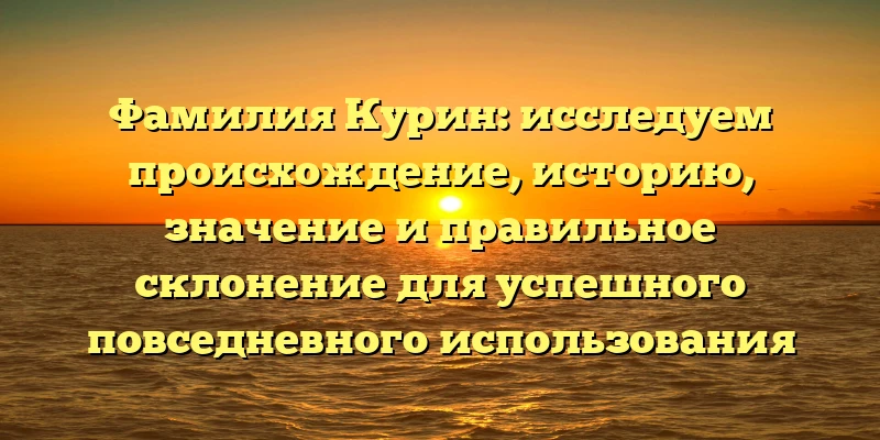 Фамилия Курин: исследуем происхождение, историю, значение и правильное склонение для успешного повседневного использования Фамилия Курин: исследуем происхождение, историю, значение и правильное склонение для успешного повседневного использования
