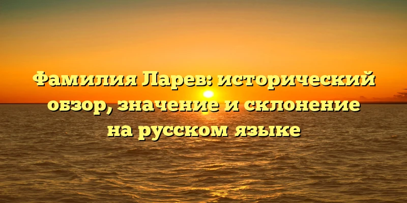 Фамилия Ларев: исторический обзор, значение и склонение на русском языке Фамилия Ларев: исторический обзор, значение и склонение на русском языке