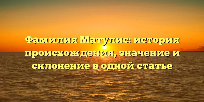 Фамилия Матулис: история происхождения, значение и склонение в одной статье Фамилия Матулис: история происхождения, значение и склонение в одной статье