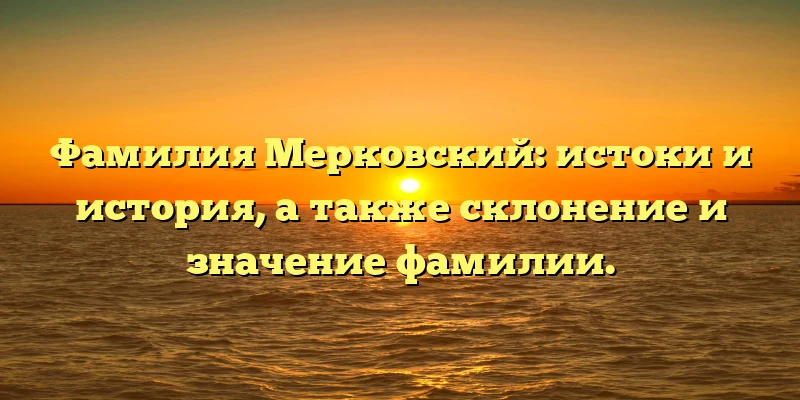 Фамилия Мерковский: истоки и история, а также склонение и значение фамилии.