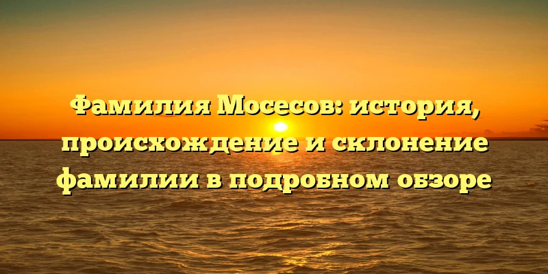 Фамилия Мосесов: история, происхождение и склонение фамилии в подробном обзоре Фамилия Мосесов: история, происхождение и склонение фамилии в подробном обзоре