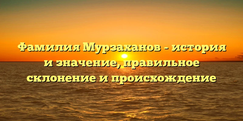 Фамилия Мурзаханов - история и значение, правильное склонение и происхождение Фамилия Мурзаханов - история и значение, правильное склонение и происхождение