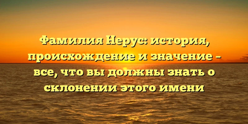Фамилия Нерус: история, происхождение и значение – все, что вы должны знать о склонении этого имени Фамилия Нерус: история, происхождение и значение – все, что вы должны знать о склонении этого имени