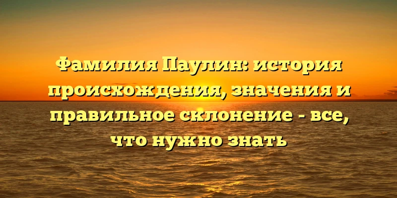 Фамилия Паулин: история происхождения, значения и правильное склонение - все, что нужно знать Фамилия Паулин: история происхождения, значения и правильное склонение - все, что нужно знать