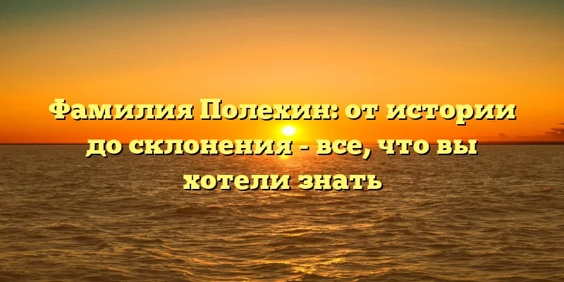 Фамилия Полехин: от истории до склонения - все, что вы хотели знать Фамилия Полехин: от истории до склонения - все, что вы хотели знать