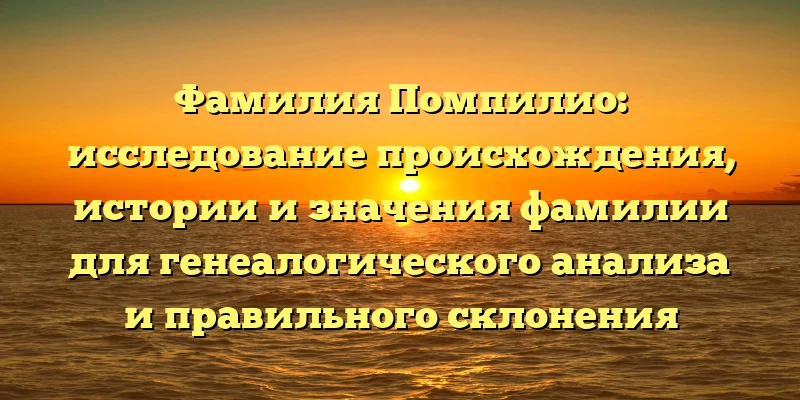 Фамилия Помпилио: исследование происхождения, истории и значения фамилии для генеалогического анализа и правильного склонения