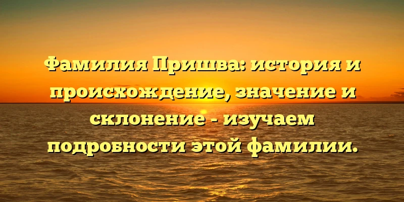 Фамилия Пришва: история и происхождение, значение и склонение - изучаем подробности этой фамилии. Фамилия Пришва: история и происхождение, значение и склонение - изучаем подробности этой фамилии.