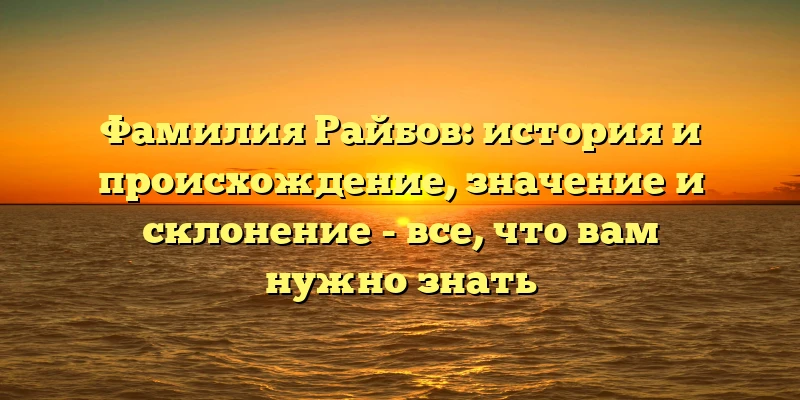 Фамилия Райбов: история и происхождение, значение и склонение - все, что вам нужно знать