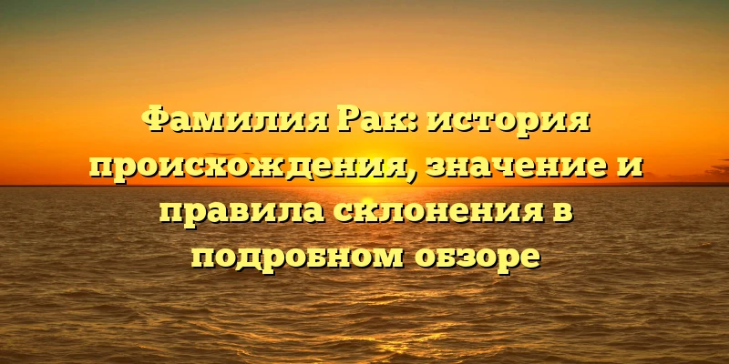 Фамилия Рак: история происхождения, значение и правила склонения в подробном обзоре Фамилия Рак: история происхождения, значение и правила склонения в подробном обзоре