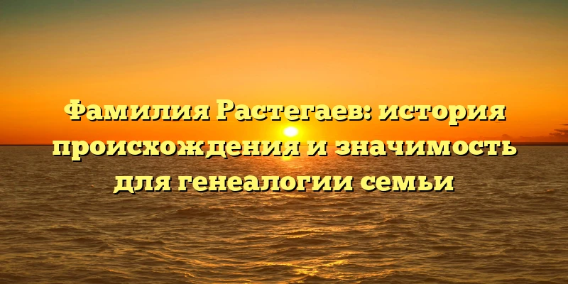 Фамилия Растегаев: история происхождения и значимость для генеалогии семьи Фамилия Растегаев: история происхождения и значимость для генеалогии семьи