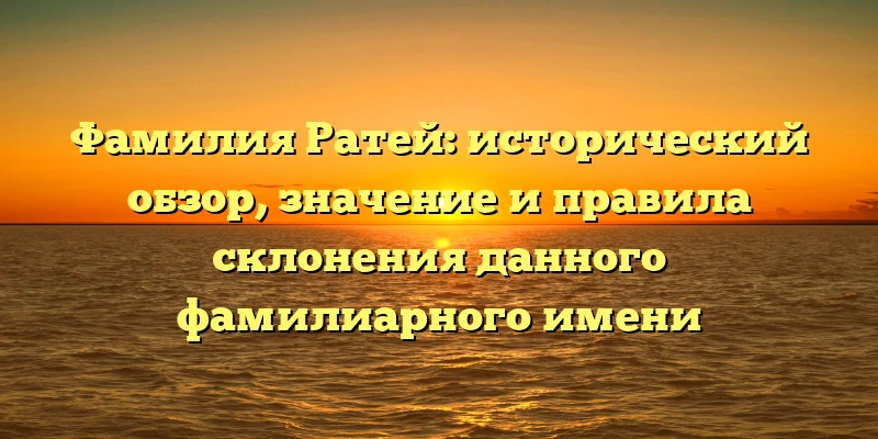 Фамилия Ратей: исторический обзор, значение и правила склонения данного фамилиарного имени Фамилия Ратей: исторический обзор, значение и правила склонения данного фамилиарного имени