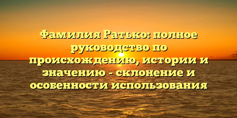 Фамилия Ратько: полное руководство по происхождению, истории и значению - склонение и особенности использования Фамилия Ратько: полное руководство по происхождению, истории и значению - склонение и особенности использования