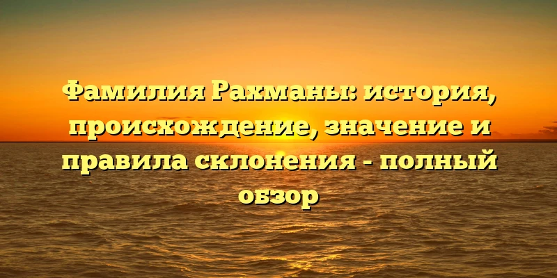 Фамилия Рахманы: история, происхождение, значение и правила склонения - полный обзор Фамилия Рахманы: история, происхождение, значение и правила склонения - полный обзор