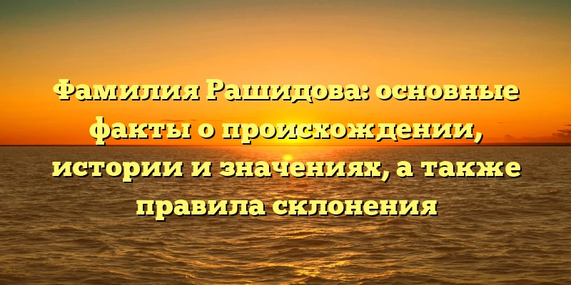 Фамилия Рашидова: основные факты о происхождении, истории и значениях, а также правила склонения Фамилия Рашидова: основные факты о происхождении, истории и значениях, а также правила склонения
