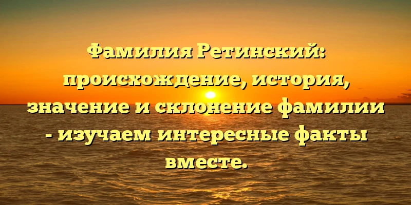 Фамилия Ретинский: происхождение, история, значение и склонение фамилии - изучаем интересные факты вместе. Фамилия Ретинский: происхождение, история, значение и склонение фамилии - изучаем интересные факты вместе.