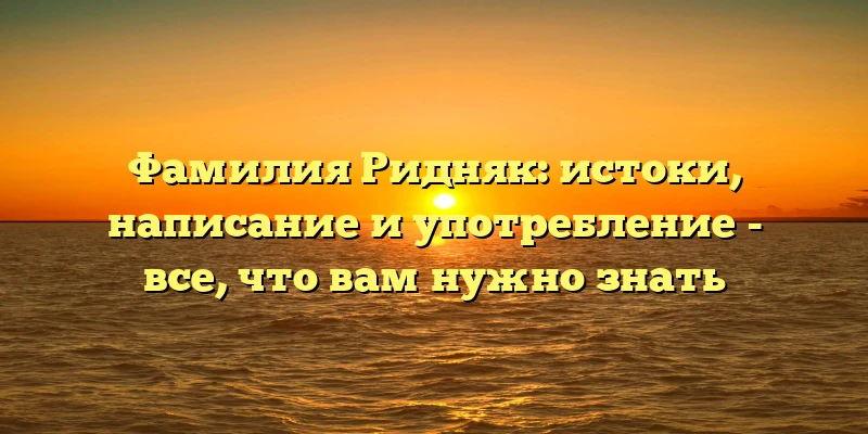 Фамилия Ридняк: истоки, написание и употребление - все, что вам нужно знать Фамилия Ридняк: истоки, написание и употребление - все, что вам нужно знать