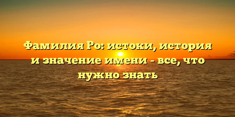 Фамилия Ро: истоки, история и значение имени - все, что нужно знать Фамилия Ро: истоки, история и значение имени - все, что нужно знать