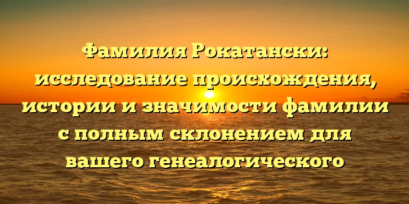 Фамилия Рокатански: исследование происхождения, истории и значимости фамилии с полным склонением для вашего генеалогического древа Фамилия Рокатански: исследование происхождения, истории и значимости фамилии с полным склонением для вашего генеалогического древа