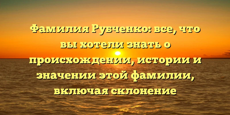 Фамилия Рубченко: все, что вы хотели знать о происхождении, истории и значении этой фамилии, включая склонение Фамилия Рубченко: все, что вы хотели знать о происхождении, истории и значении этой фамилии, включая склонение