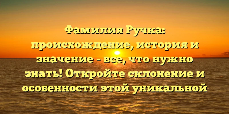 Фамилия Ручка: происхождение, история и значение - все, что нужно знать! Откройте склонение и особенности этой уникальной фамилии Фамилия Ручка: происхождение, история и значение - все, что нужно знать! Откройте склонение и особенности этой уникальной фамилии