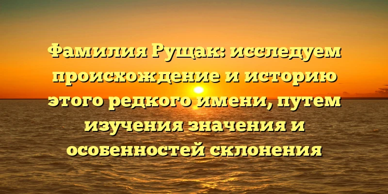 Фамилия Рущак: исследуем происхождение и историю этого редкого имени, путем изучения значения и особенностей склонения Фамилия Рущак: исследуем происхождение и историю этого редкого имени, путем изучения значения и особенностей склонения