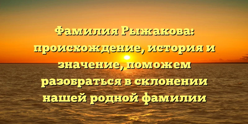 Фамилия Рыжакова: происхождение, история и значение, поможем разобраться в склонении нашей родной фамилии Фамилия Рыжакова: происхождение, история и значение, поможем разобраться в склонении нашей родной фамилии