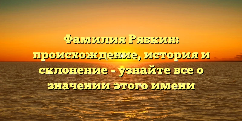 Фамилия Рябкин: происхождение, история и склонение - узнайте все о значении этого имени Фамилия Рябкин: происхождение, история и склонение - узнайте все о значении этого имени