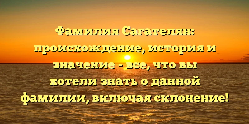 Фамилия Сагателян: происхождение, история и значение - все, что вы хотели знать о данной фамилии, включая склонение! Фамилия Сагателян: происхождение, история и значение - все, что вы хотели знать о данной фамилии, включая склонение!