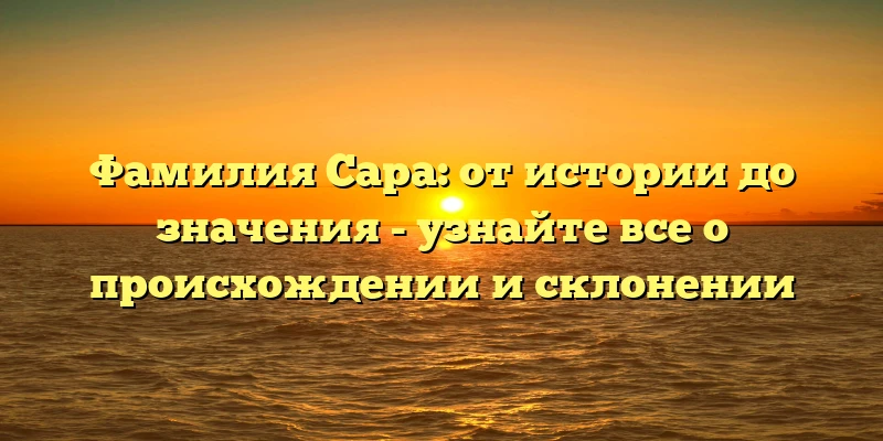 Фамилия Сара: от истории до значения - узнайте все о происхождении и склонении Фамилия Сара: от истории до значения - узнайте все о происхождении и склонении