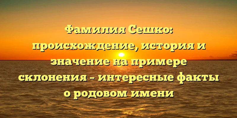 Фамилия Сешко: происхождение, история и значение на примере склонения – интересные факты о родовом имени Фамилия Сешко: происхождение, история и значение на примере склонения – интересные факты о родовом имени