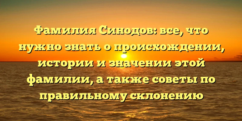 Фамилия Синодов: все, что нужно знать о происхождении, истории и значении этой фамилии, а также советы по правильному склонению Фамилия Синодов: все, что нужно знать о происхождении, истории и значении этой фамилии, а также советы по правильному склонению