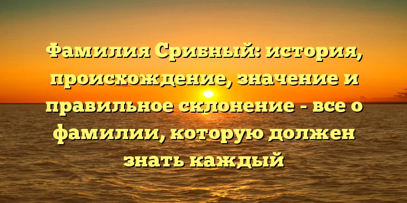 Фамилия Срибный: история, происхождение, значение и правильное склонение - все о фамилии, которую должен знать каждый