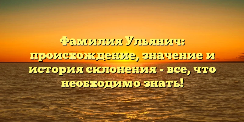 Фамилия Ульянич: происхождение, значение и история склонения - все, что необходимо знать! Фамилия Ульянич: происхождение, значение и история склонения - все, что необходимо знать!