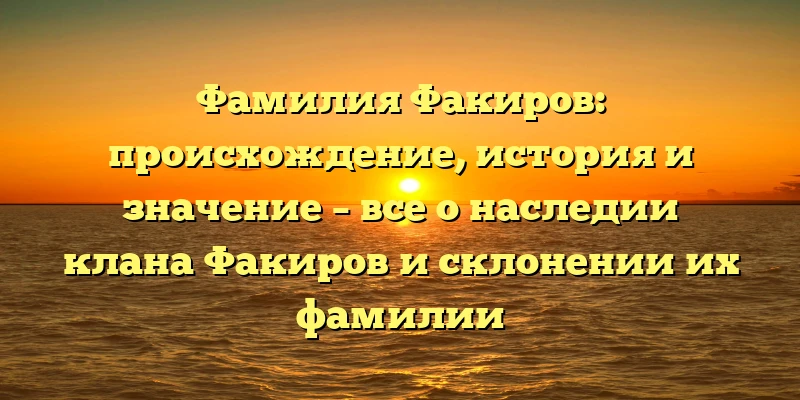 Фамилия Факиров: происхождение, история и значение – все о наследии клана Факиров и склонении их фамилии Фамилия Факиров: происхождение, история и значение – все о наследии клана Факиров и склонении их фамилии