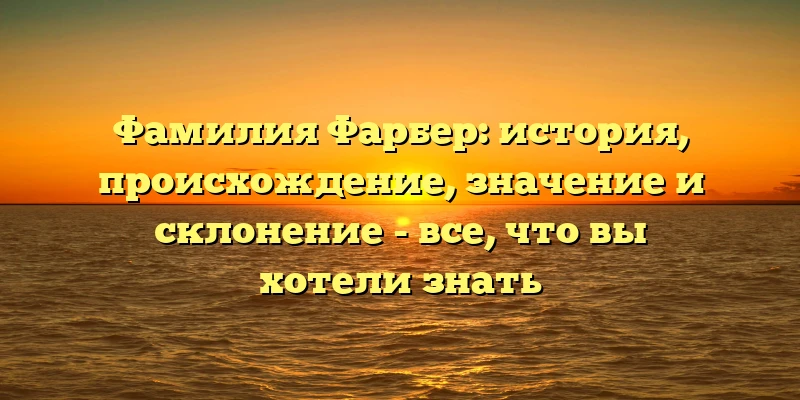 Фамилия Фарбер: история, происхождение, значение и склонение - все, что вы хотели знать Фамилия Фарбер: история, происхождение, значение и склонение - все, что вы хотели знать