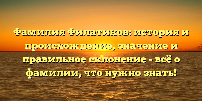 Фамилия Филатиков: история и происхождение, значение и правильное склонение - всё о фамилии, что нужно знать! Фамилия Филатиков: история и происхождение, значение и правильное склонение - всё о фамилии, что нужно знать!