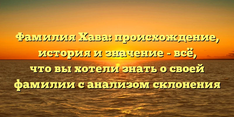 Фамилия Хава: происхождение, история и значение - всё, что вы хотели знать о своей фамилии с анализом склонения Фамилия Хава: происхождение, история и значение - всё, что вы хотели знать о своей фамилии с анализом склонения