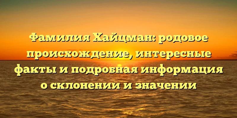 Фамилия Хайцман: родовое происхождение, интересные факты и подробная информация о склонении и значении Фамилия Хайцман: родовое происхождение, интересные факты и подробная информация о склонении и значении