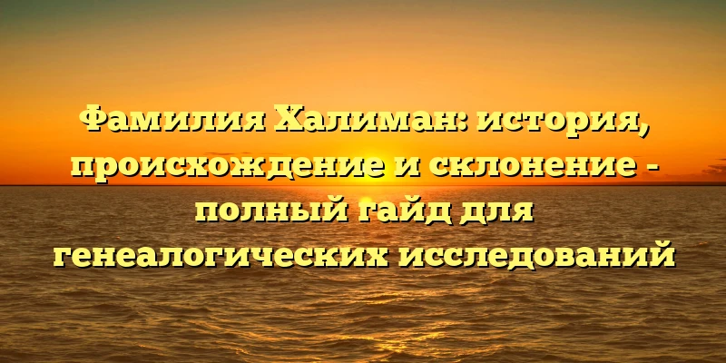 Фамилия Халиман: история, происхождение и склонение - полный гайд для генеалогических исследований Фамилия Халиман: история, происхождение и склонение - полный гайд для генеалогических исследований