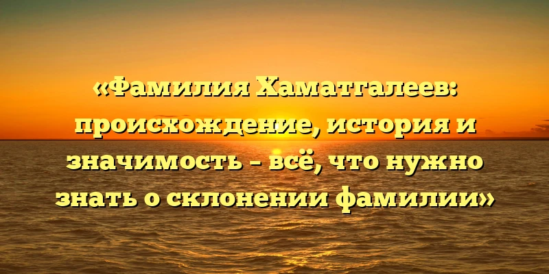 «Фамилия Хаматгалеев: происхождение, история и значимость – всё, что нужно знать о склонении фамилии» «Фамилия Хаматгалеев: происхождение, история и значимость – всё, что нужно знать о склонении фамилии»